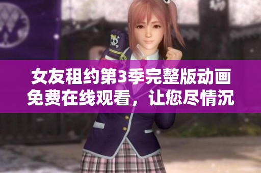 女友租約第3季完整版動畫免費在線觀看，讓您盡情沉浸在精彩的劇情中