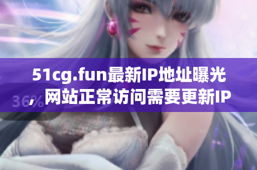 51cg.fun最新IP地址曝光，網(wǎng)站正常訪問需要更新IP信息