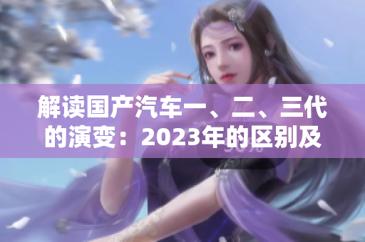 解讀國產(chǎn)汽車一、二、三代的演變：2023年的區(qū)別及其影響