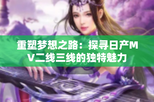 重塑夢想之路：探尋日產(chǎn)MV二線三線的獨特魅力