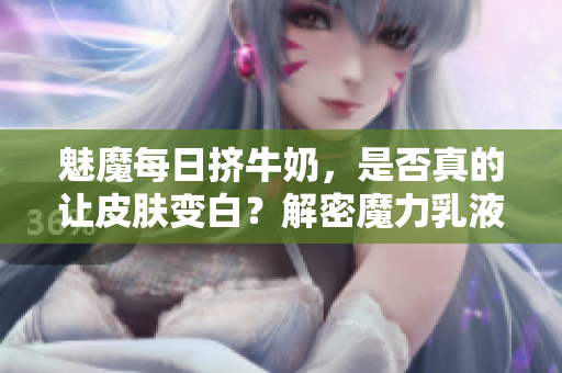 魅魔每日擠牛奶，是否真的讓皮膚變白？解密魔力乳液背后的神奇效果！