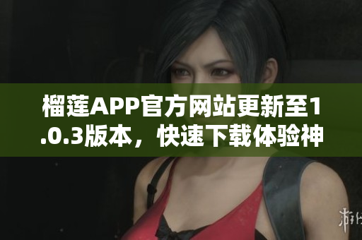 榴蓮APP官方網(wǎng)站更新至1.0.3版本，快速下載體驗神奇榴蓮樂趣