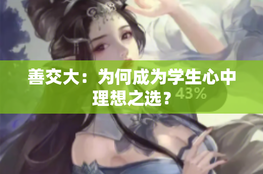 善交大：為何成為學(xué)生心中理想之選？