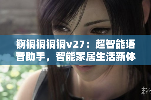 錒銅銅銅銅v27：超智能語音助手，智能家居生活新體驗(yàn)