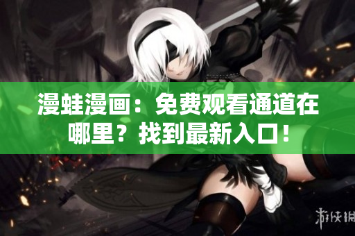 漫蛙漫畫：免費(fèi)觀看通道在哪里？找到最新入口！