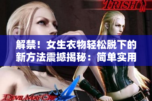 解禁！女生衣物輕松脫下的新方法震撼揭秘：簡單實(shí)用技巧大揭密