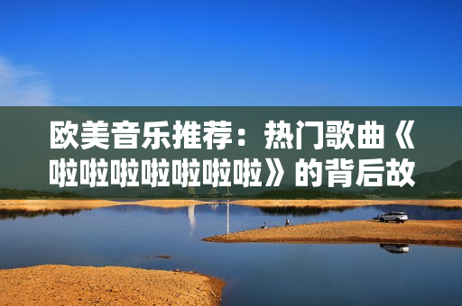 歐美音樂推薦：熱門歌曲《啦啦啦啦啦啦啦》的背后故事和獨(dú)特風(fēng)格