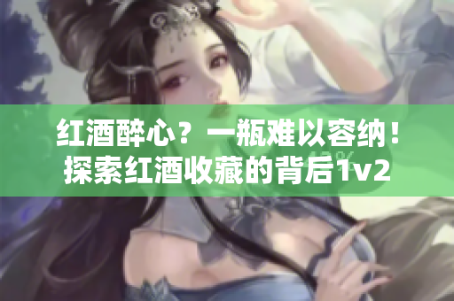 紅酒醉心？一瓶難以容納！探索紅酒收藏的背后1v2