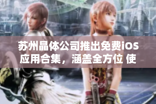 蘇州晶體公司推出免費(fèi)iOS應(yīng)用合集，涵蓋全方位 使用指南