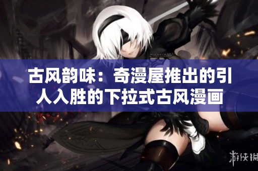古風(fēng)韻味：奇漫屋推出的引人入勝的下拉式古風(fēng)漫畫