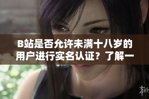B站是否允許未滿十八歲的用戶進(jìn)行實(shí)名認(rèn)證？了解一下認(rèn)證政策