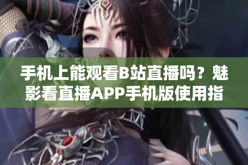 手機(jī)上能觀看B站直播嗎？魅影看直播APP手機(jī)版使用指南