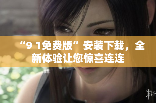 “9 1免費版”安裝下載，全新體驗讓您驚喜連連