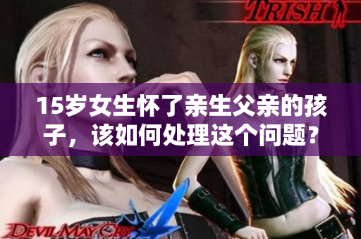 15歲女生懷了親生父親的孩子，該如何處理這個問題？
