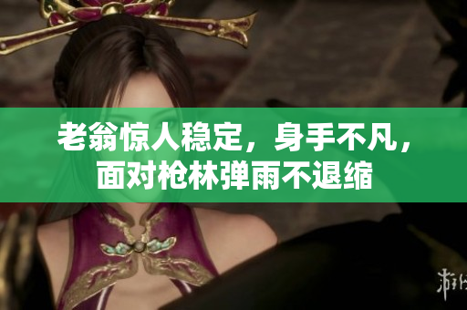 老翁驚人穩(wěn)定，身手不凡，面對槍林彈雨不退縮