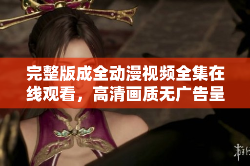 完整版成全動(dòng)漫視頻全集在線觀看，高清畫質(zhì)無廣告呈現(xiàn)