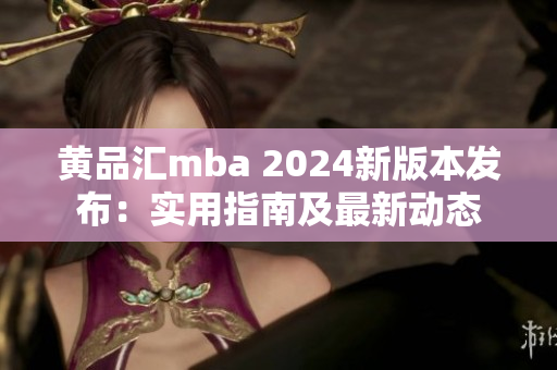 黃品匯mba 2024新版本發(fā)布：實用指南及最新動態(tài)