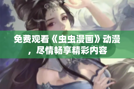 免費觀看《蟲蟲漫畫》動漫，盡情暢享精彩內(nèi)容