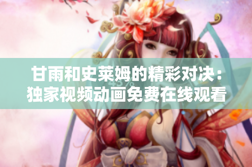 甘雨和史萊姆的精彩對決：獨家視頻動畫免費在線觀看