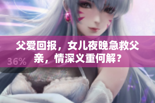 父愛回報，女兒夜晚急救父親，情深義重何解？