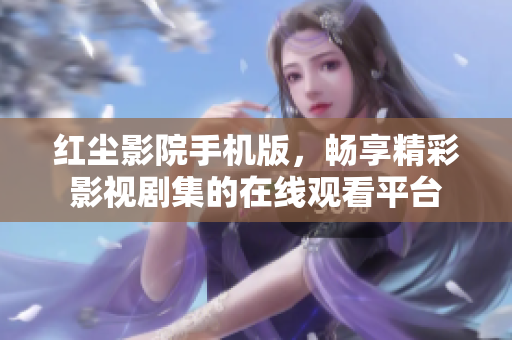 紅塵影院手機版，暢享精彩影視劇集的在線觀看平臺