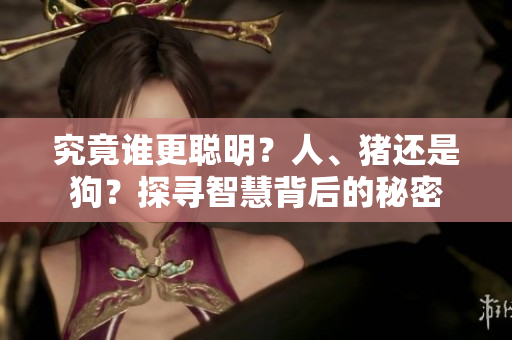 究竟誰更聰明？人、豬還是狗？探尋智慧背后的秘密