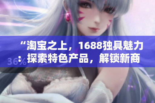 “淘寶之上，1688獨(dú)具魅力：探索特色產(chǎn)品，解鎖新商機(jī)！”