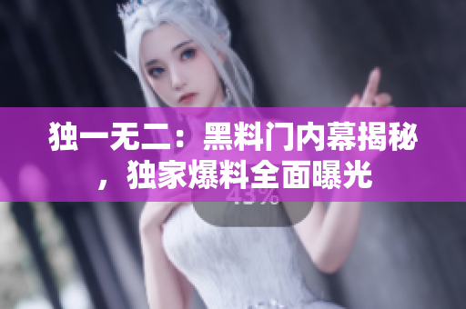 獨(dú)一無二：黑料門內(nèi)幕揭秘，獨(dú)家爆料全面曝光