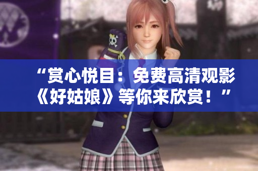 “賞心悅目：免費(fèi)高清觀影《好姑娘》等你來欣賞！”