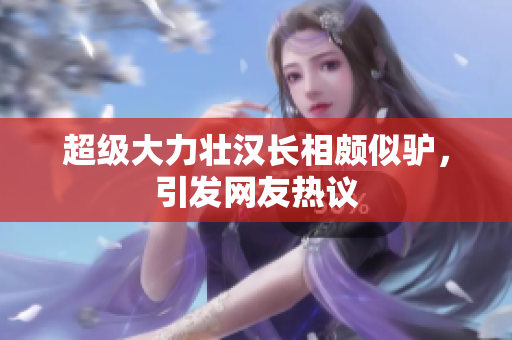 超級(jí)大力壯漢長(zhǎng)相頗似驢，引發(fā)網(wǎng)友熱議