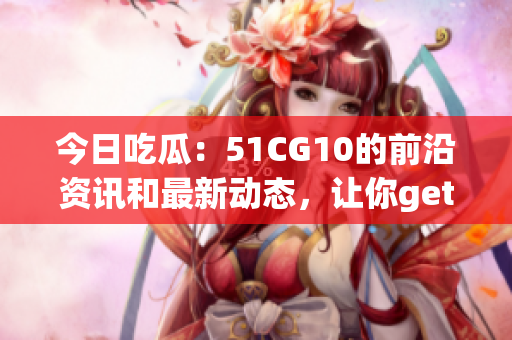 今日吃瓜：51CG10的前沿資訊和最新動(dòng)態(tài)，讓你get到最鮮最爆的游戲資訊