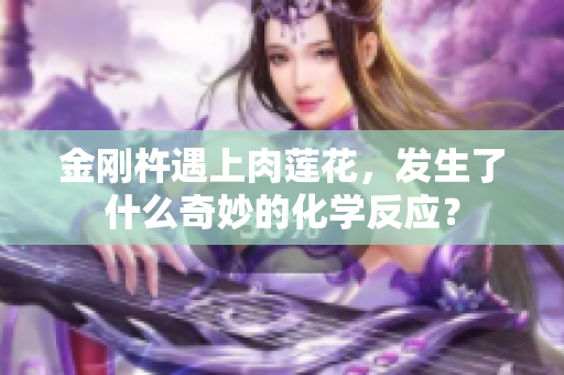 金剛杵遇上肉蓮花，發(fā)生了什么奇妙的化學(xué)反應(yīng)？
