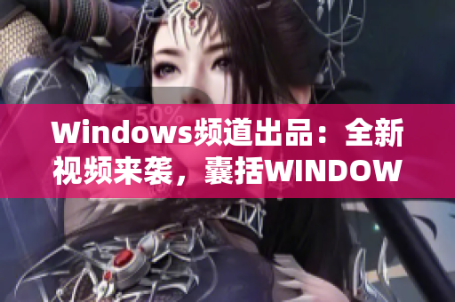 Windows頻道出品：全新視頻來襲，囊括WINDOWS系統(tǒng)小技巧