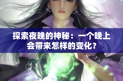 探索夜晚的神秘：一個(gè)晚上會(huì)帶來怎樣的變化？