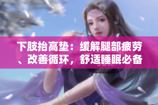 下肢抬高墊：緩解腿部疲勞、改善循環(huán)，舒適睡眠必備。