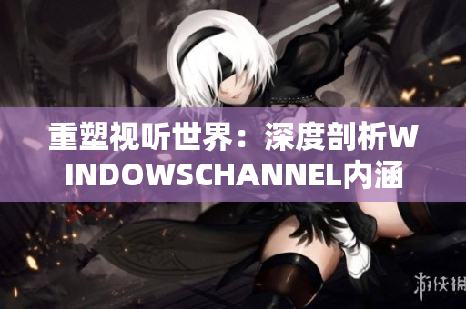 重塑視聽世界：深度剖析WINDOWSCHANNEL內涵