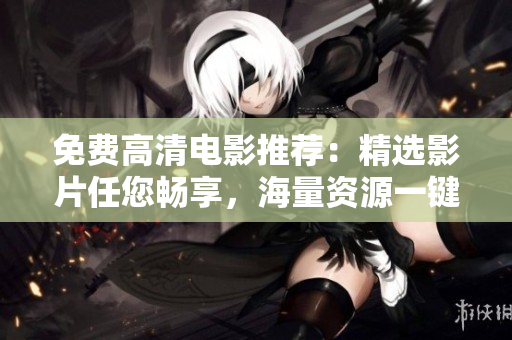 免費高清電影推薦：精選影片任您暢享，海量資源一鍵觀看