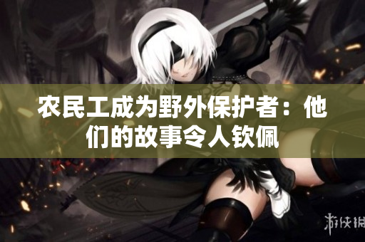 農民工成為野外保護者：他們的故事令人欽佩