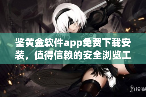 鑒黃金軟件app免費(fèi)下載安裝，值得信賴的安全瀏覽工具