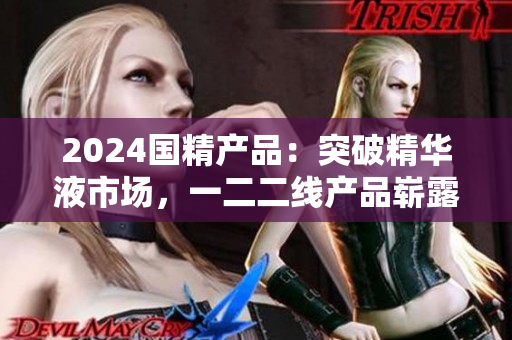 2024國精產品：突破精華液市場，一二二線產品嶄露頭角