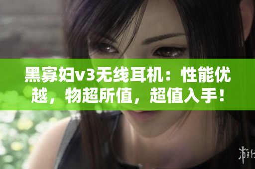 黑寡婦v3無線耳機：性能優(yōu)越，物超所值，超值入手！