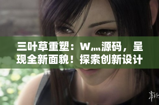 三葉草重塑：W灬源碼，呈現(xiàn)全新面貌！探索創(chuàng)新設(shè)計(jì)與功能升級(jí)，讓您的網(wǎng)站煥然一新！