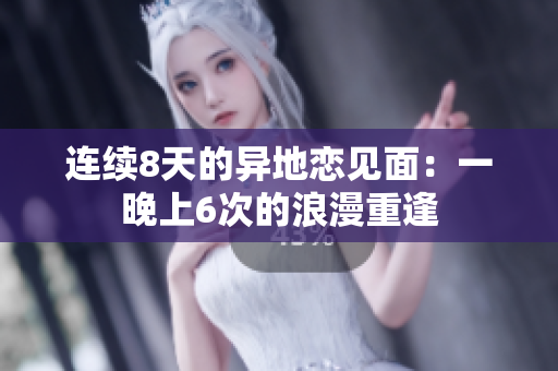 連續(xù)8天的異地戀見(jiàn)面：一晚上6次的浪漫重逢