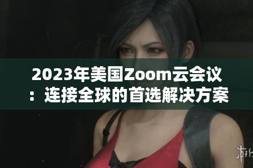 2023年美國(guó)Zoom云會(huì)議：連接全球的首選解決方案