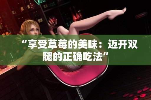 “享受草莓的美味：邁開(kāi)雙腿的正確吃法”