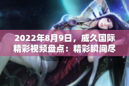 2022年8月9日，威久國際精彩視頻盤點(diǎn)：精彩瞬間盡收眼底