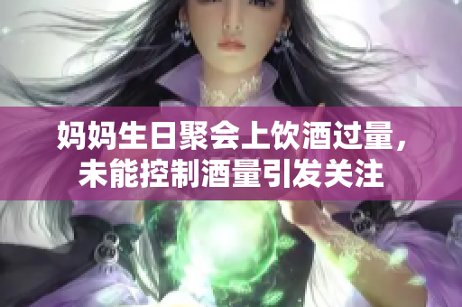 媽媽生日聚會(huì)上飲酒過(guò)量，未能控制酒量引發(fā)關(guān)注