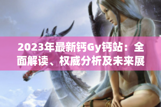 2023年最新鈣Gy鈣站：全面解讀、權(quán)威分析及未來展望