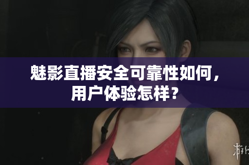 魅影直播安全可靠性如何，用戶體驗(yàn)怎樣？