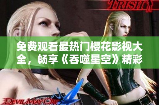 免費(fèi)觀看最熱門櫻花影視大全，暢享《吞噬星空》精彩視聽